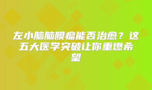 左小脑脑膜瘤能否治愈？这五大医学突破让你重燃希望