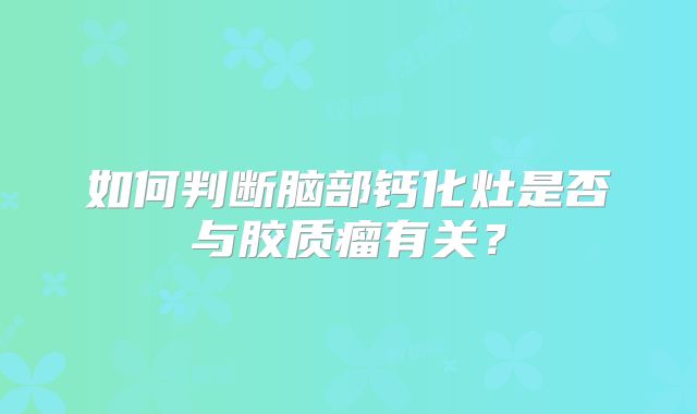 如何判断脑部钙化灶是否与胶质瘤有关？