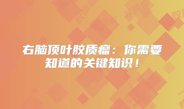 右脑顶叶胶质瘤：你需要知道的关键知识！