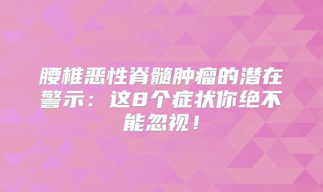 腰椎恶性脊髓肿瘤的潜在警示：这8个症状你绝不能忽视！