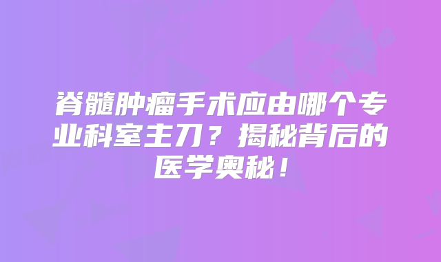 脊髓肿瘤手术应由哪个专业科室主刀？揭秘背后的医学奥秘！