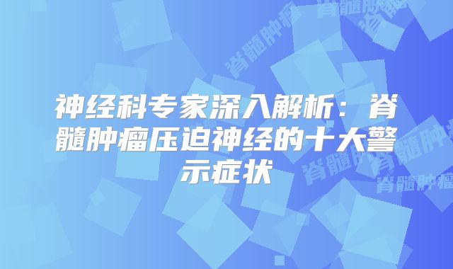 神经科专家深入解析：脊髓肿瘤压迫神经的十大警示症状