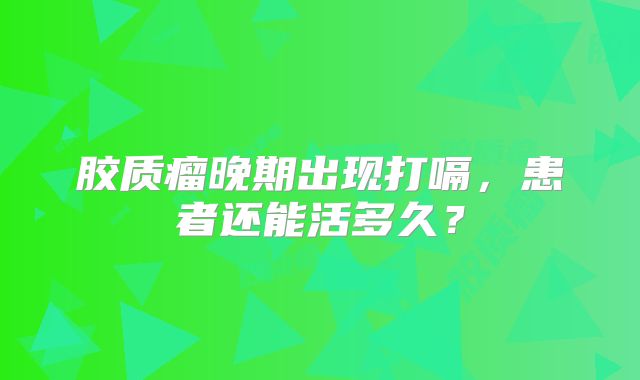 胶质瘤晚期出现打嗝，患者还能活多久？