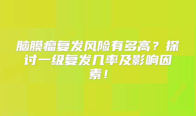 脑膜瘤复发风险有多高？探讨一级复发几率及影响因素！