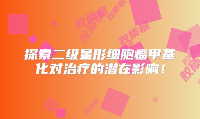 探索二级星形细胞瘤甲基化对治疗的潜在影响！