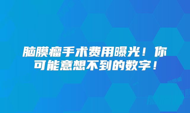 脑膜瘤手术费用曝光！你可能意想不到的数字！