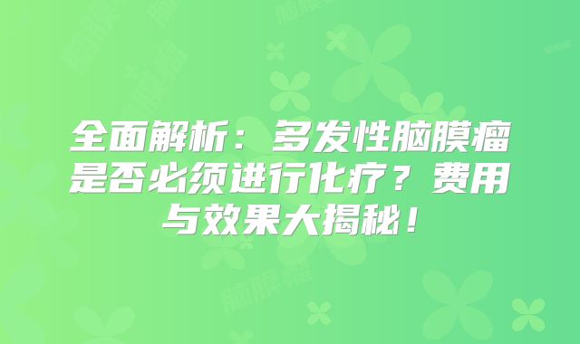 全面解析：多发性脑膜瘤是否必须进行化疗？费用与效果大揭秘！
