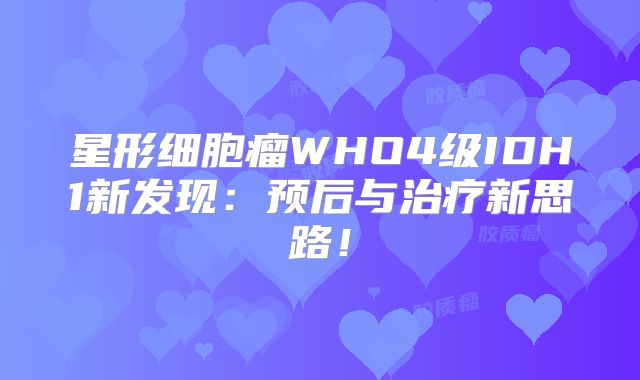 星形细胞瘤WHO4级IDH1新发现：预后与治疗新思路！