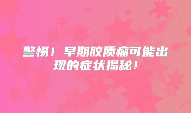 警惕！早期胶质瘤可能出现的症状揭秘！