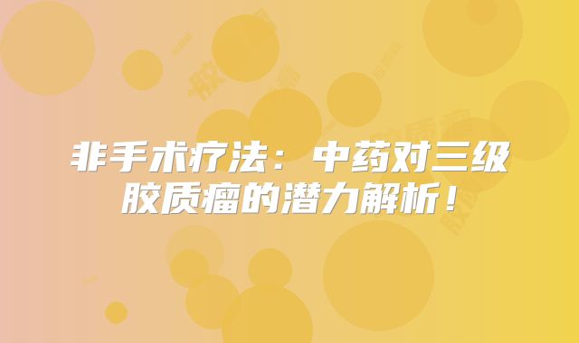 非手术疗法：中药对三级胶质瘤的潜力解析！