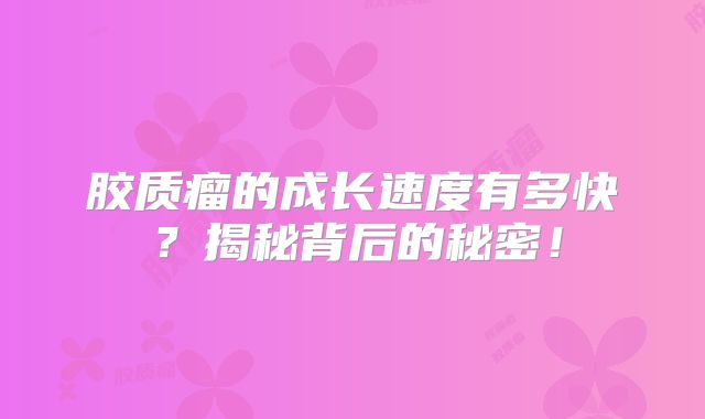胶质瘤的成长速度有多快？揭秘背后的秘密！