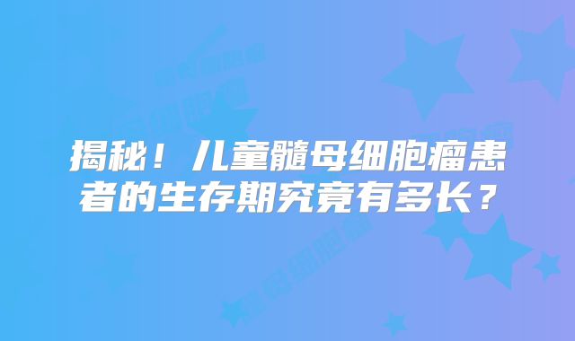 揭秘！儿童髓母细胞瘤患者的生存期究竟有多长？