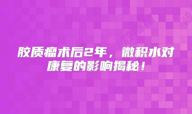 胶质瘤术后2年，微积水对康复的影响揭秘！