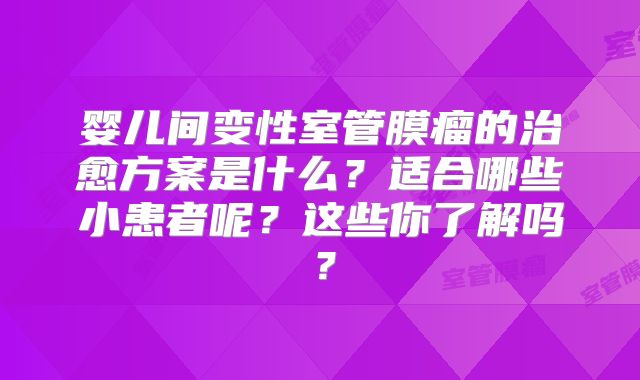 婴儿间变性室管膜瘤的治愈方案是什么？适合哪些小患者呢？这些你了解吗？
