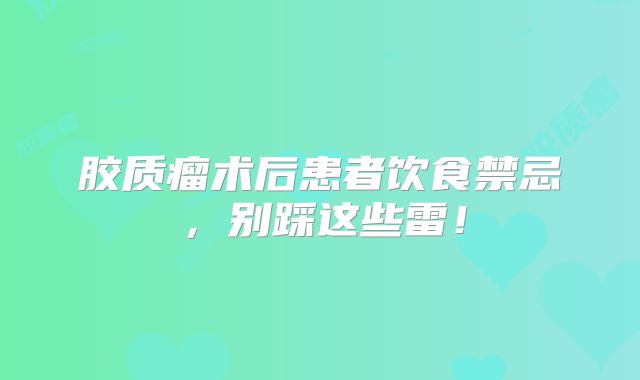 胶质瘤术后患者饮食禁忌，别踩这些雷！