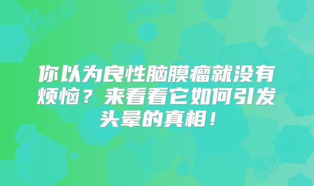 你以为良性脑膜瘤就没有烦恼？来看看它如何引发头晕的真相！