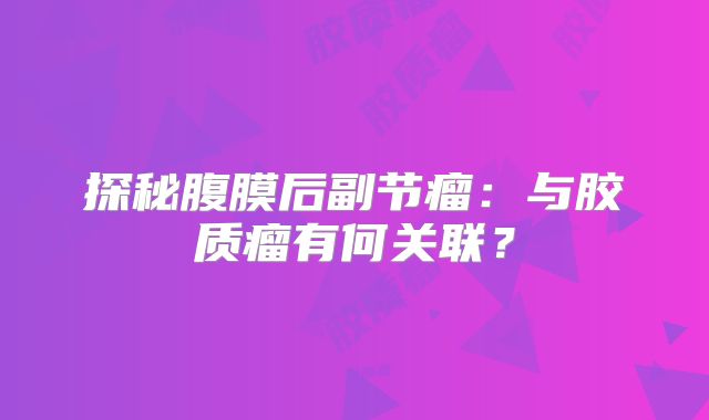 探秘腹膜后副节瘤：与胶质瘤有何关联？