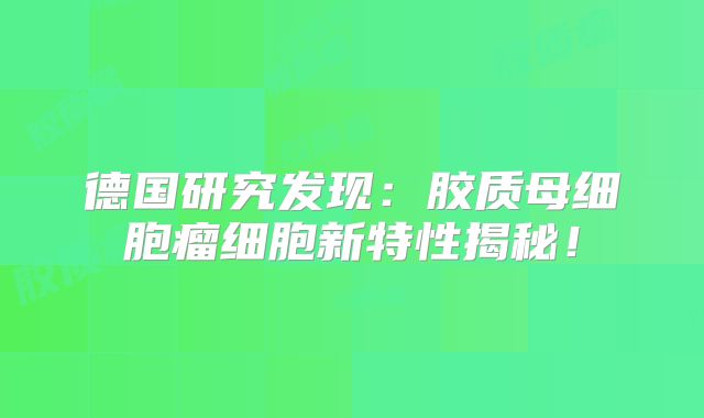德国研究发现：胶质母细胞瘤细胞新特性揭秘！