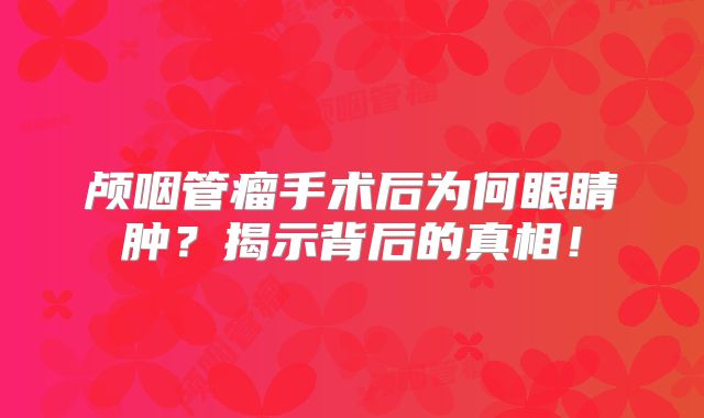 颅咽管瘤手术后为何眼睛肿？揭示背后的真相！