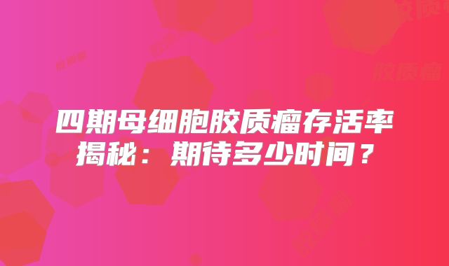 四期母细胞胶质瘤存活率揭秘：期待多少时间？