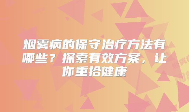 烟雾病的保守治疗方法有哪些？探索有效方案，让你重拾健康