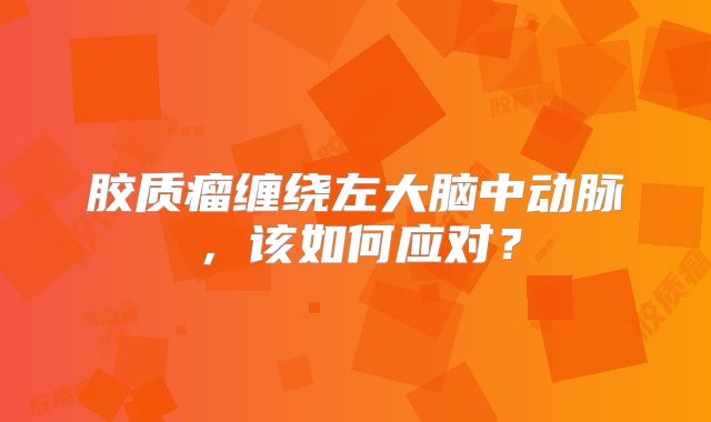 胶质瘤缠绕左大脑中动脉，该如何应对？