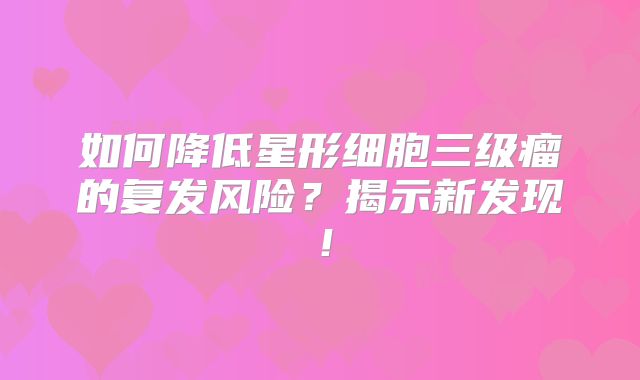如何降低星形细胞三级瘤的复发风险？揭示新发现！