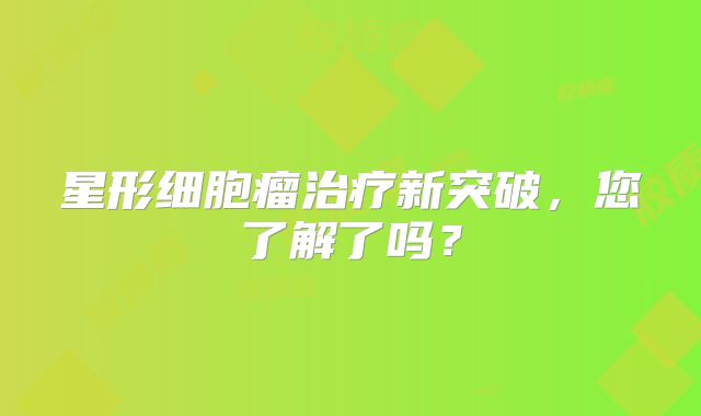 星形细胞瘤治疗新突破，您了解了吗？