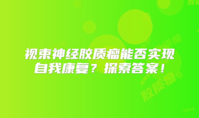视束神经胶质瘤能否实现自我康复？探索答案！