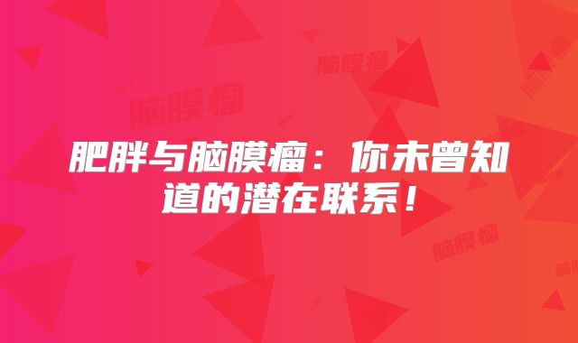 肥胖与脑膜瘤：你未曾知道的潜在联系！