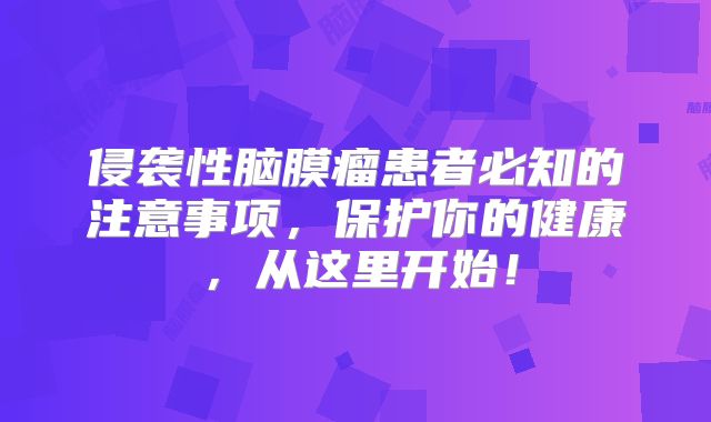 侵袭性脑膜瘤患者必知的注意事项，保护你的健康，从这里开始！