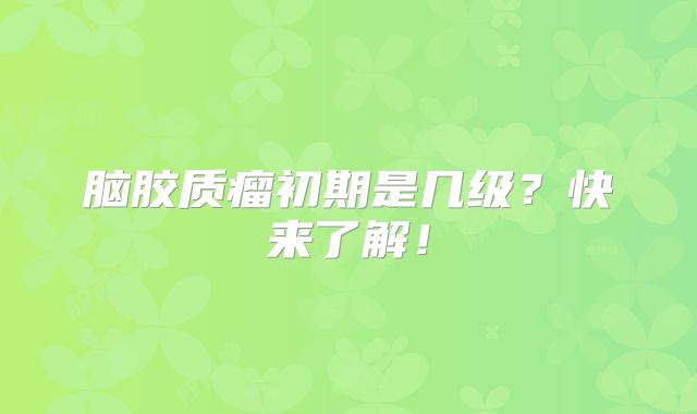 脑胶质瘤初期是几级？快来了解！