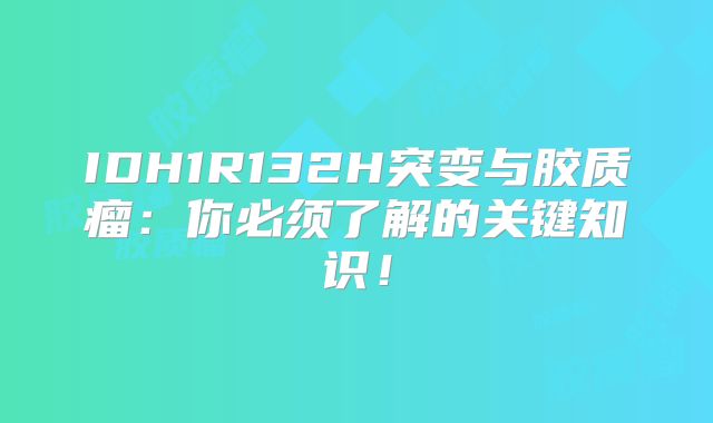 IDH1R132H突变与胶质瘤：你必须了解的关键知识！