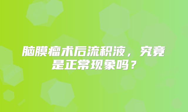 脑膜瘤术后流积液，究竟是正常现象吗？