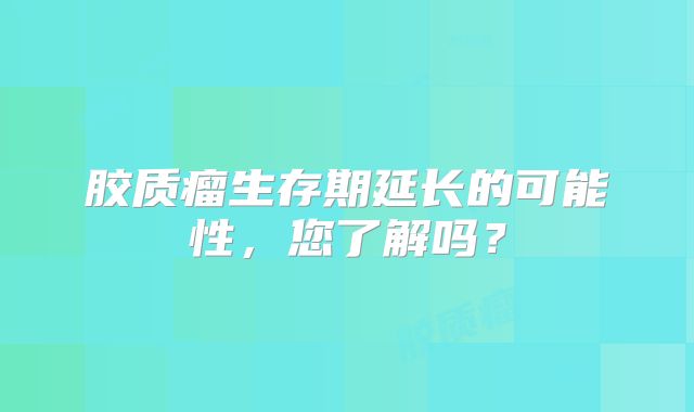胶质瘤生存期延长的可能性，您了解吗？