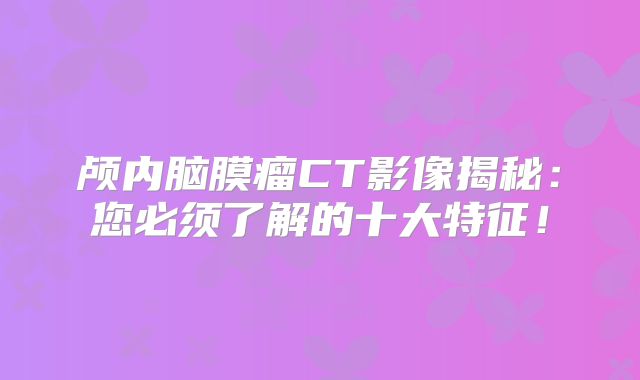 颅内脑膜瘤CT影像揭秘：您必须了解的十大特征！