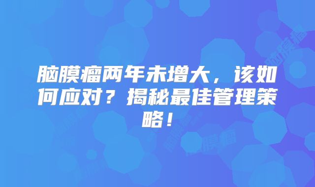 脑膜瘤两年未增大，该如何应对？揭秘最佳管理策略！