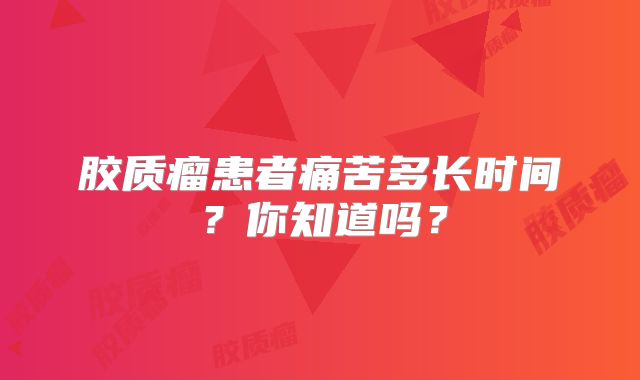 胶质瘤患者痛苦多长时间？你知道吗？