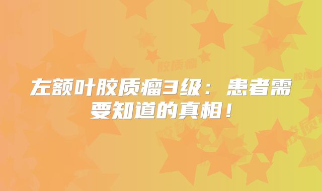 左额叶胶质瘤3级：患者需要知道的真相！