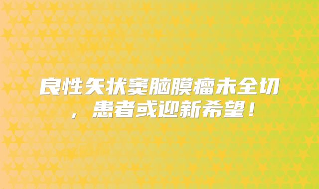 良性矢状窦脑膜瘤未全切，患者或迎新希望！