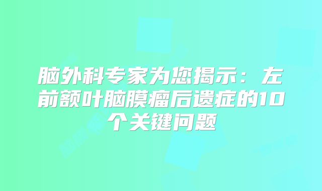 脑外科专家为您揭示：左前额叶脑膜瘤后遗症的10个关键问题