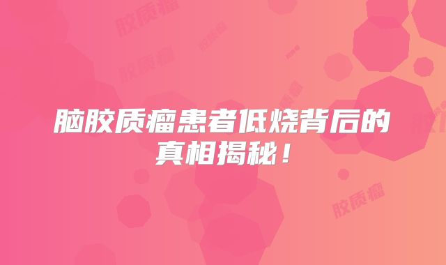 脑胶质瘤患者低烧背后的真相揭秘！