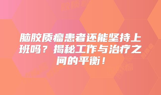 脑胶质瘤患者还能坚持上班吗？揭秘工作与治疗之间的平衡！