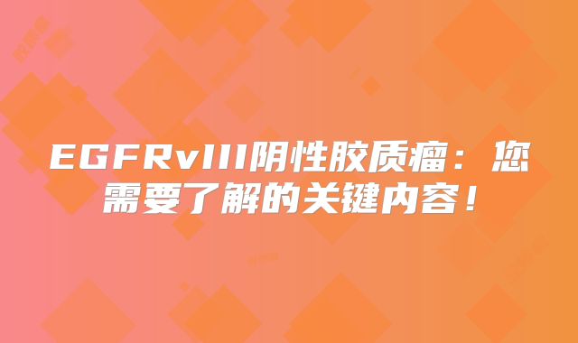 EGFRvIII阴性胶质瘤：您需要了解的关键内容！
