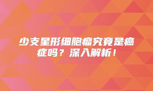 少支星形细胞瘤究竟是癌症吗？深入解析！