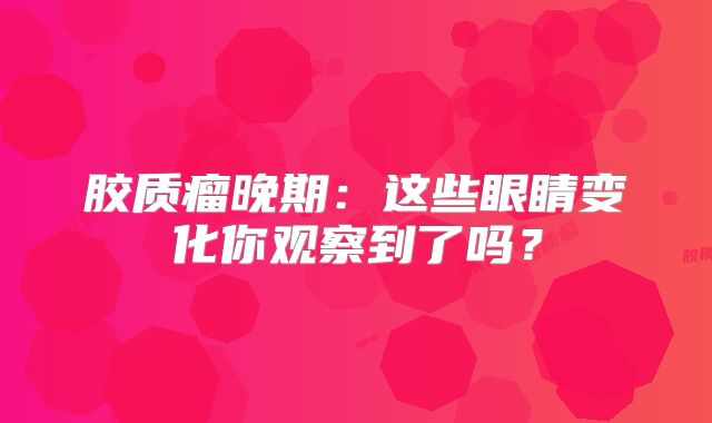 胶质瘤晚期：这些眼睛变化你观察到了吗？