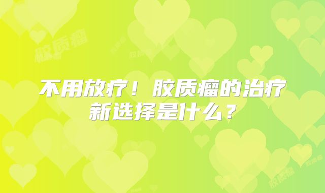 不用放疗！胶质瘤的治疗新选择是什么？