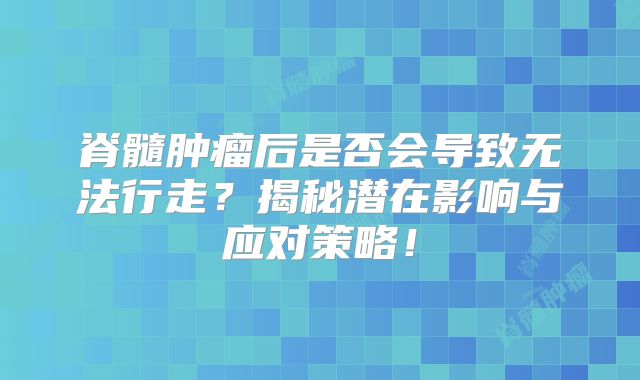 脊髓肿瘤后是否会导致无法行走？揭秘潜在影响与应对策略！