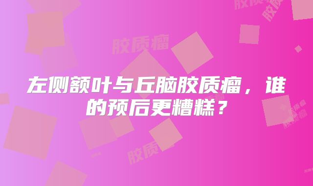 左侧额叶与丘脑胶质瘤，谁的预后更糟糕？