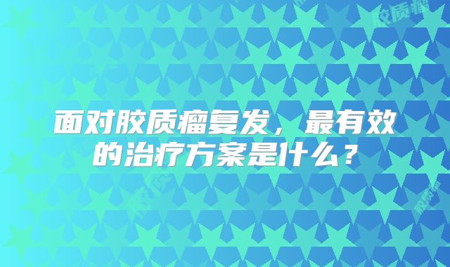 面对胶质瘤复发，最有效的治疗方案是什么？